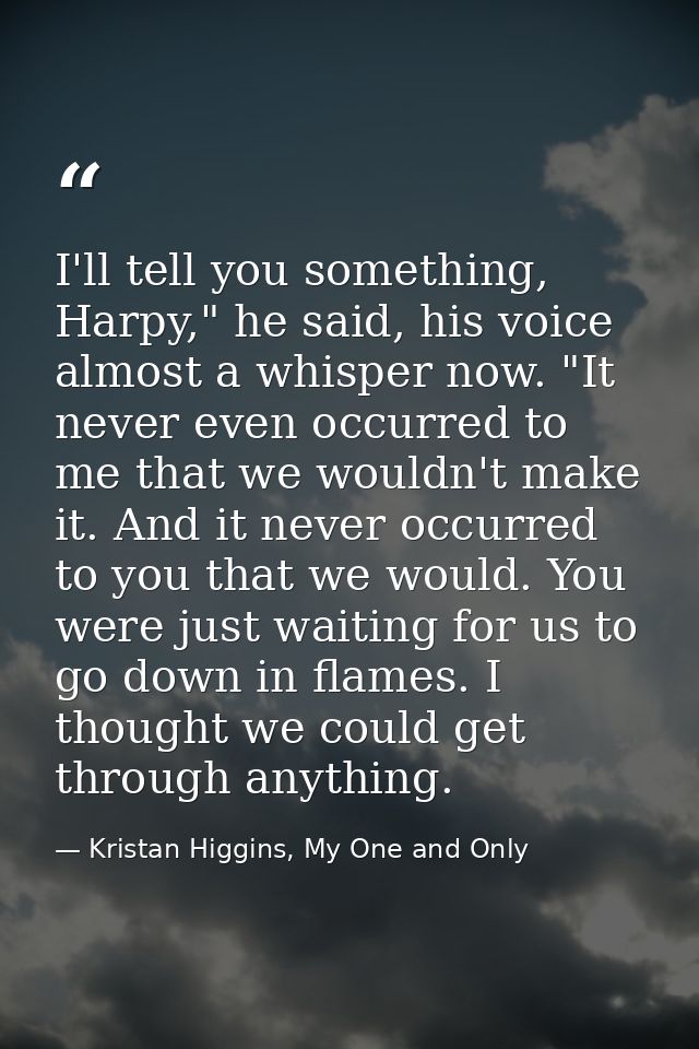 I'll tell you something, Harpy," he said, his voice almost a whisper now. "It never even occurred to me that we wouldn't — Kristan Higgins, My One and Only