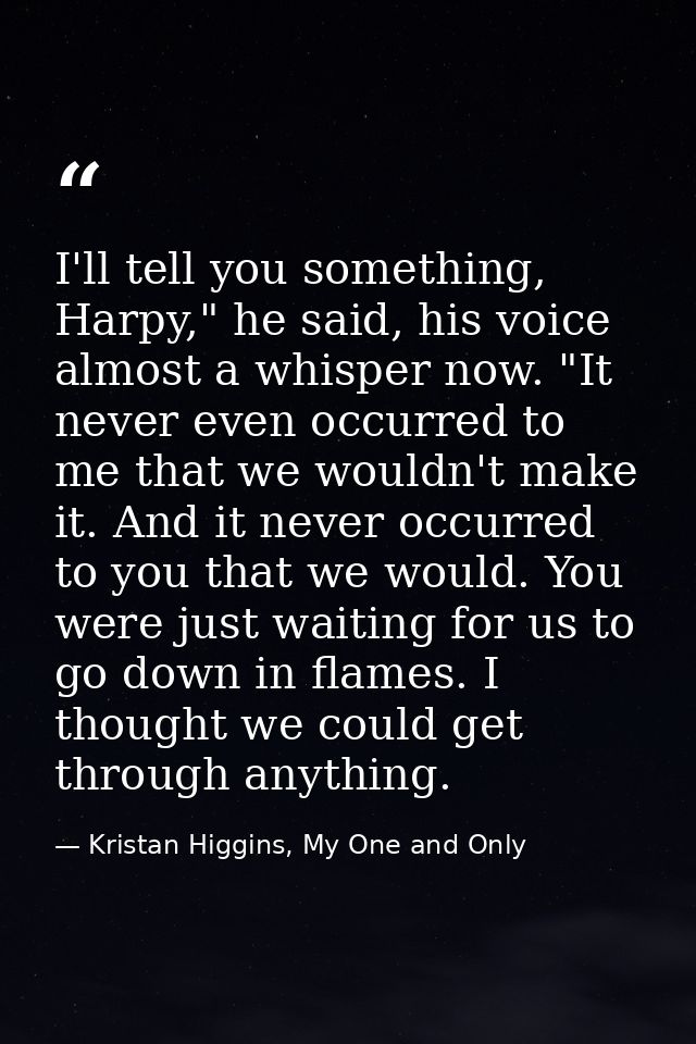 I'll tell you something, Harpy," he said, his voice almost a whisper now. "It never even occurred to me that we wouldn't — Kristan Higgins, My One and Only