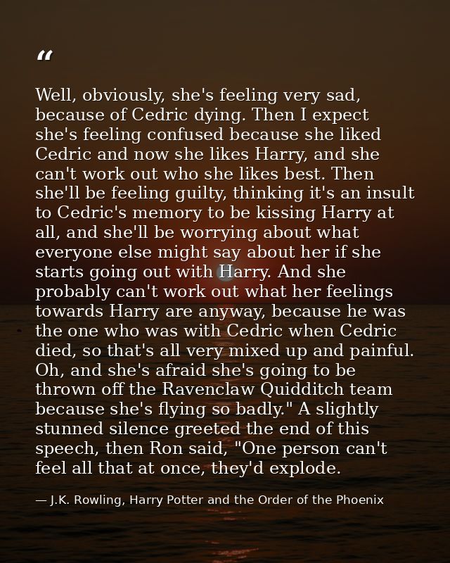 Well, obviously, she's feeling very sad, because of Cedric dying. Then I expect she's feeling confused because she liked — J.K. Rowling, Harry Potter and the Order of the Phoenix