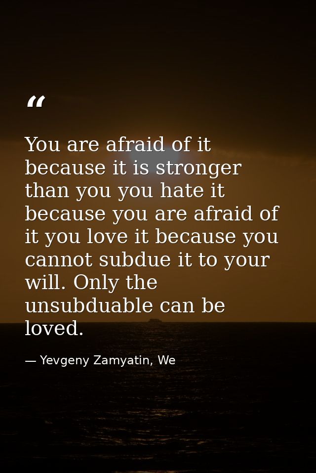 You are afraid of it because it is stronger than you you hate it because you are afraid of it you love it because you ca — Yevgeny Zamyatin, We