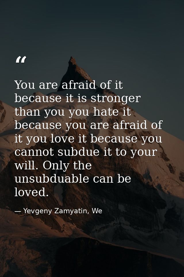 You are afraid of it because it is stronger than you you hate it because you are afraid of it you love it because you ca — Yevgeny Zamyatin, We