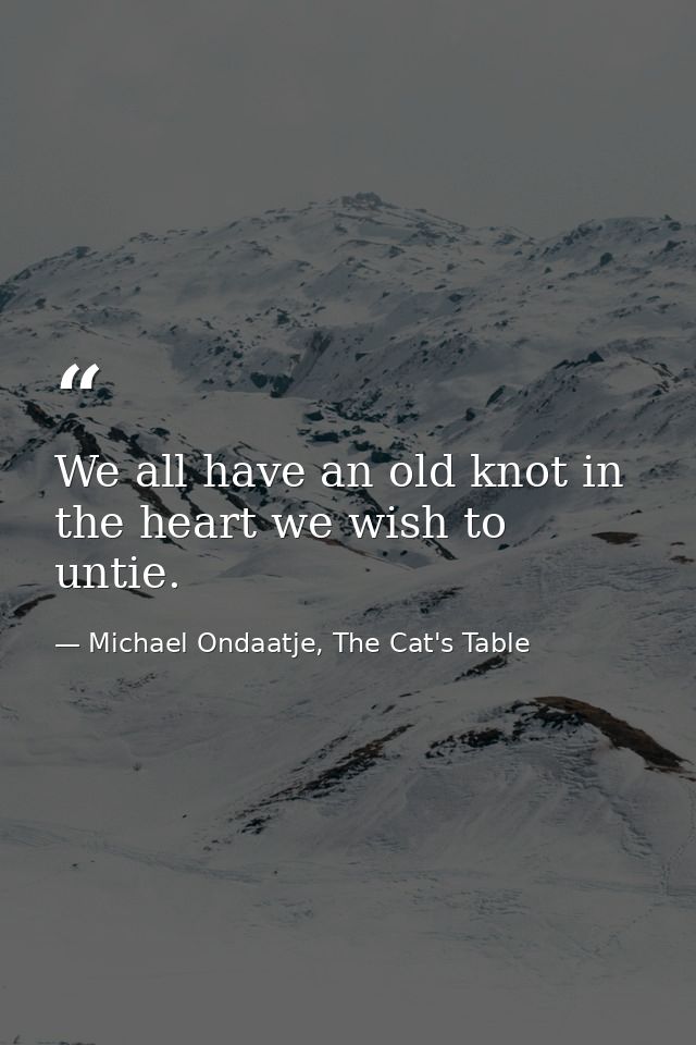 We all have an old knot in the heart we wish to untie. — Michael Ondaatje, The Cat's Table