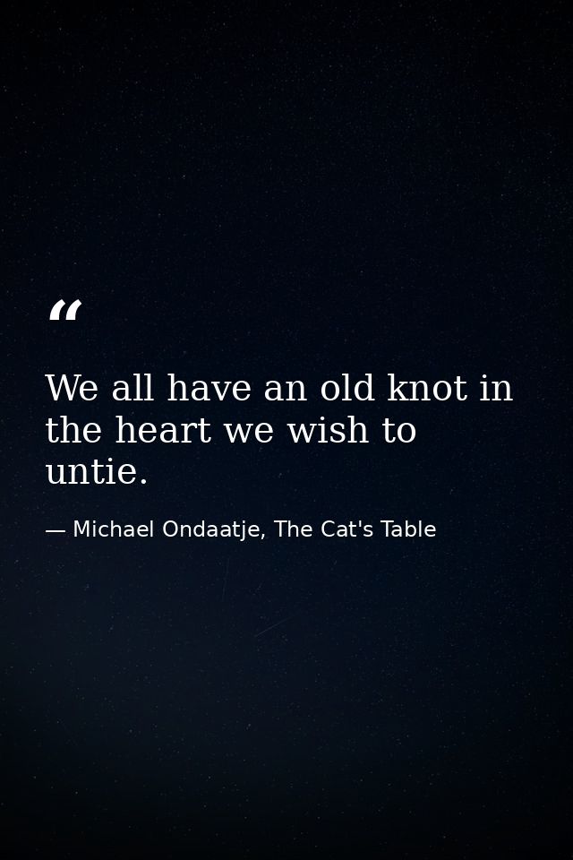 We all have an old knot in the heart we wish to untie. — Michael Ondaatje, The Cat's Table