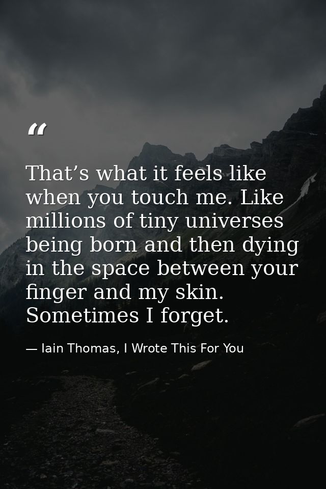 That’s what it feels like when you touch me. Like millions of tiny universes being born and then dying in the space betw — Iain Thomas, I Wrote This For You