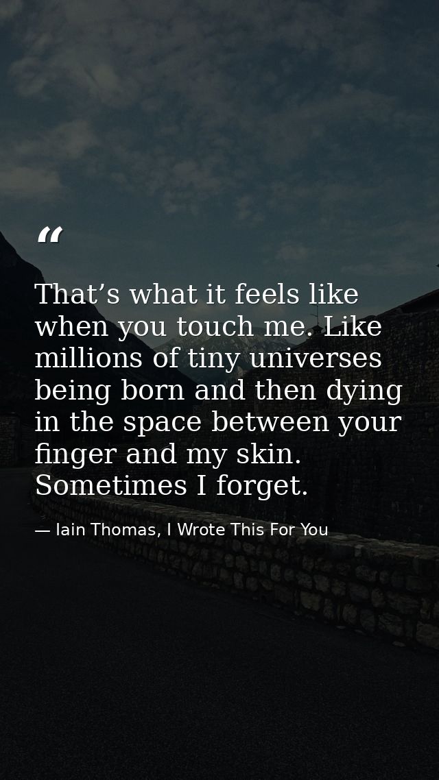 That’s what it feels like when you touch me. Like millions of tiny universes being born and then dying in the space betw — Iain Thomas, I Wrote This For You