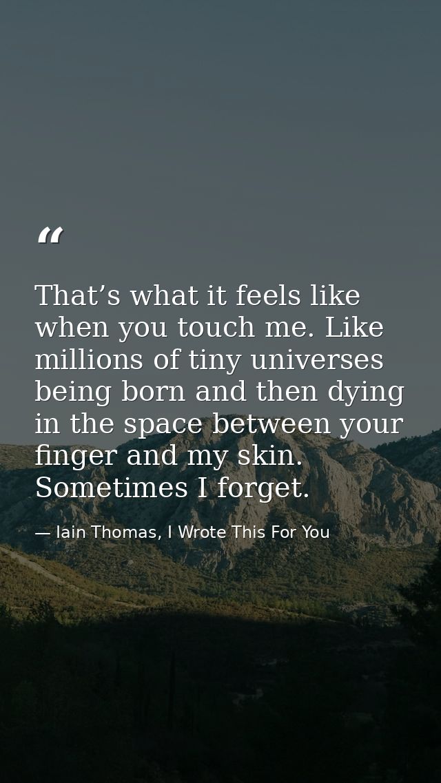That’s what it feels like when you touch me. Like millions of tiny universes being born and then dying in the space betw — Iain Thomas, I Wrote This For You