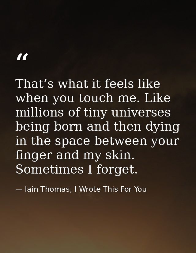 That’s what it feels like when you touch me. Like millions of tiny universes being born and then dying in the space betw — Iain Thomas, I Wrote This For You