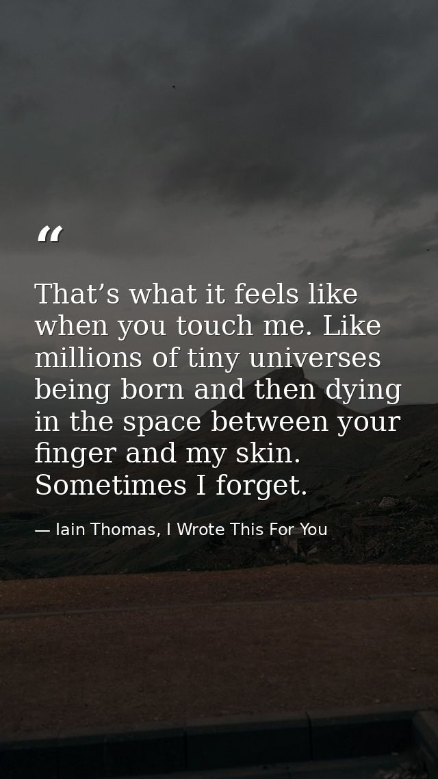 That’s what it feels like when you touch me. Like millions of tiny universes being born and then dying in the space betw — Iain Thomas, I Wrote This For You