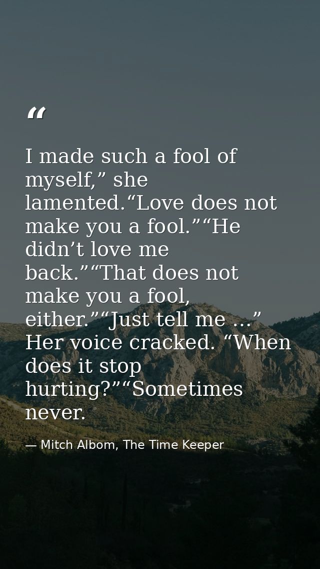 I made such a fool of myself,” she lamented.“Love does not make you a fool.”“He didn’t love me back.”“That does not make — Mitch Albom, The Time Keeper