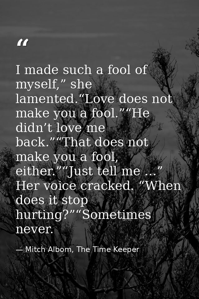 I made such a fool of myself,” she lamented.“Love does not make you a fool.”“He didn’t love me back.”“That does not make — Mitch Albom, The Time Keeper