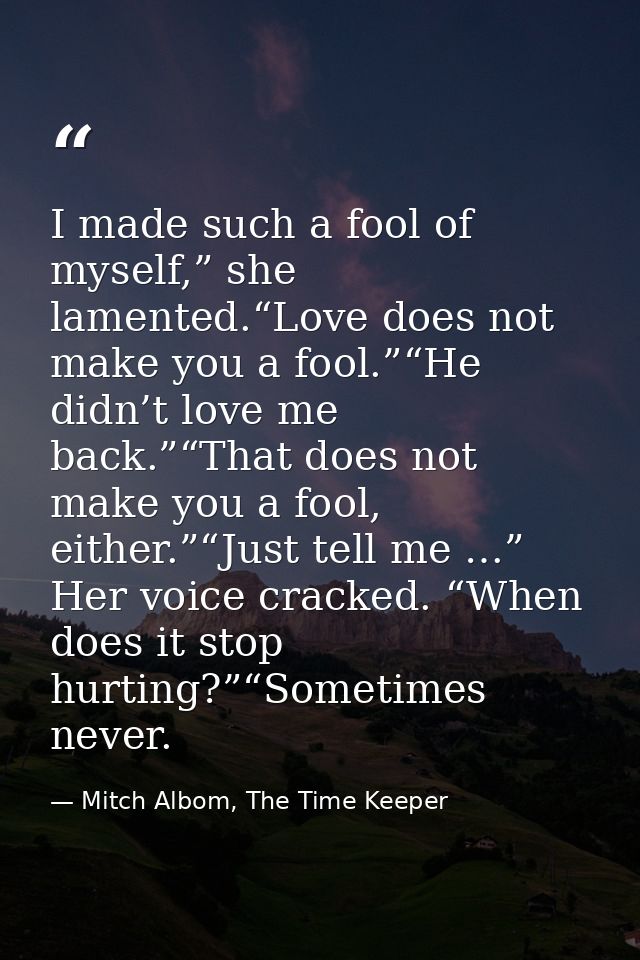 I made such a fool of myself,” she lamented.“Love does not make you a fool.”“He didn’t love me back.”“That does not make — Mitch Albom, The Time Keeper