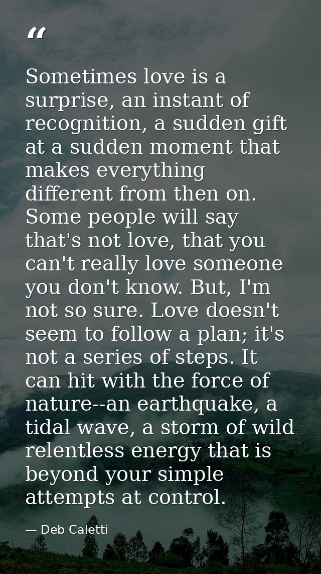 Sometimes love is a surprise, an instant of recognition, a sudden gift at a sudden moment that makes everything differen — Deb Caletti