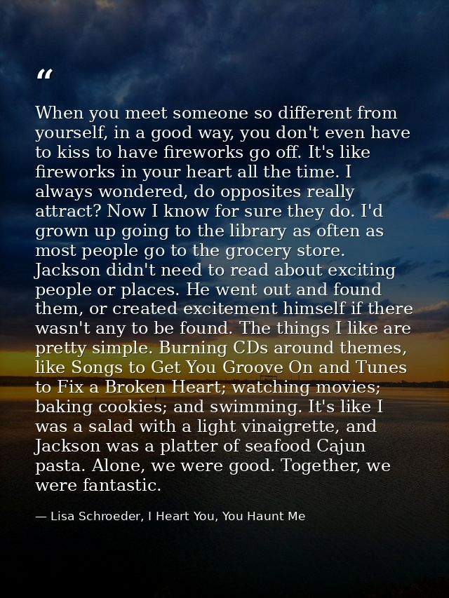 When you meet someone so different from yourself, in a good way, you don't even have to kiss to have fireworks go off. I — Lisa Schroeder, I Heart You, You Haunt Me