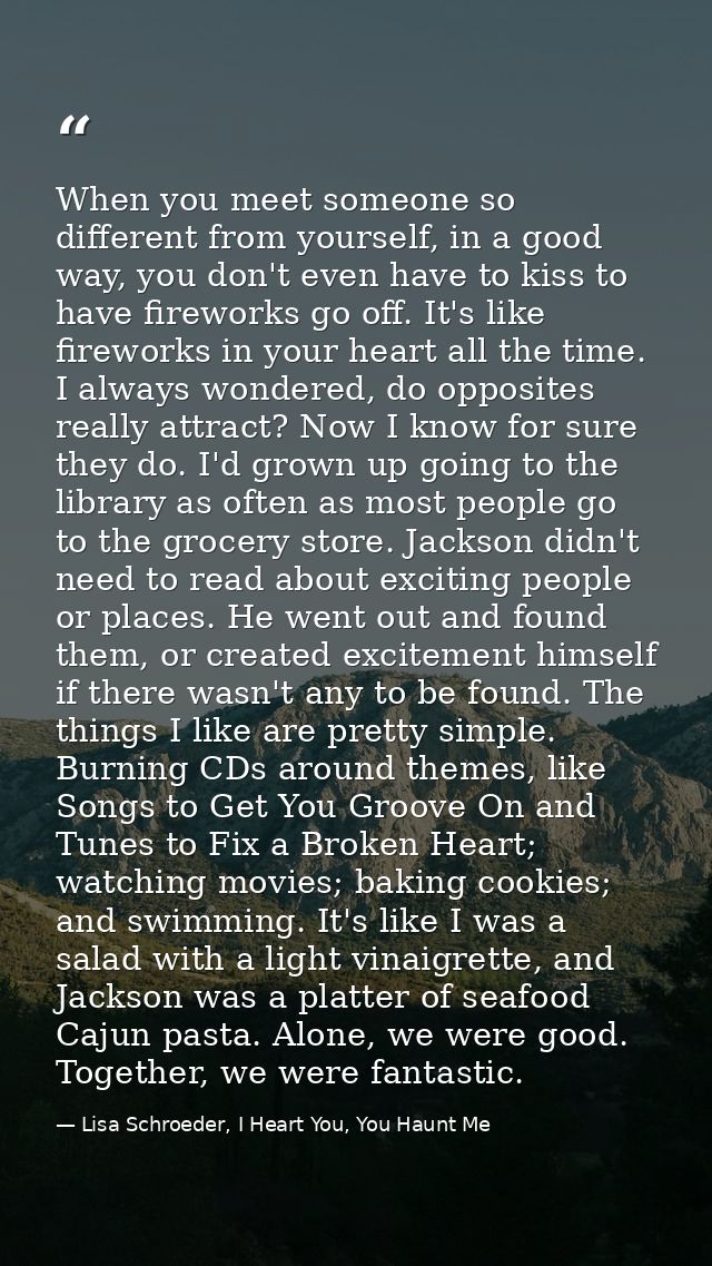 When you meet someone so different from yourself, in a good way, you don't even have to kiss to have fireworks go off. I — Lisa Schroeder, I Heart You, You Haunt Me