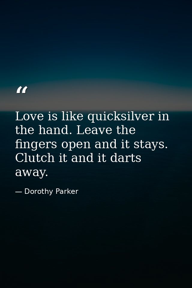 Love is like quicksilver in the hand. Leave the fingers open and it stays. Clutch it and it darts away. — Dorothy Parker
