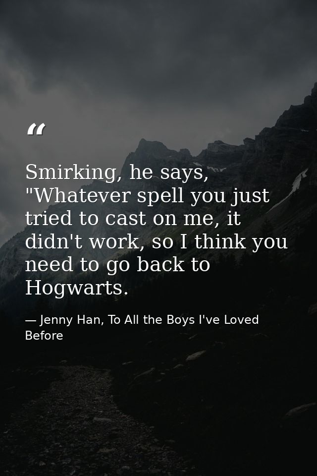 Smirking, he says, "Whatever spell you just tried to cast on me, it didn't work, so I think you need to go back to Hogwa — Jenny Han, To All the Boys I've Loved Before