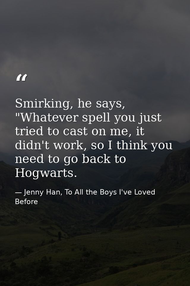 Smirking, he says, "Whatever spell you just tried to cast on me, it didn't work, so I think you need to go back to Hogwa — Jenny Han, To All the Boys I've Loved Before