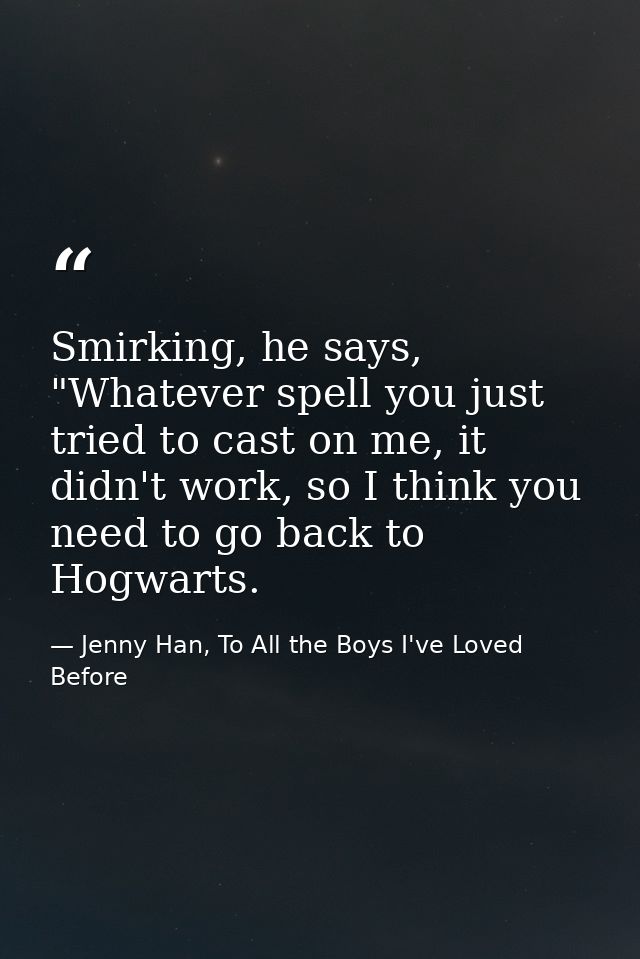Smirking, he says, "Whatever spell you just tried to cast on me, it didn't work, so I think you need to go back to Hogwa — Jenny Han, To All the Boys I've Loved Before