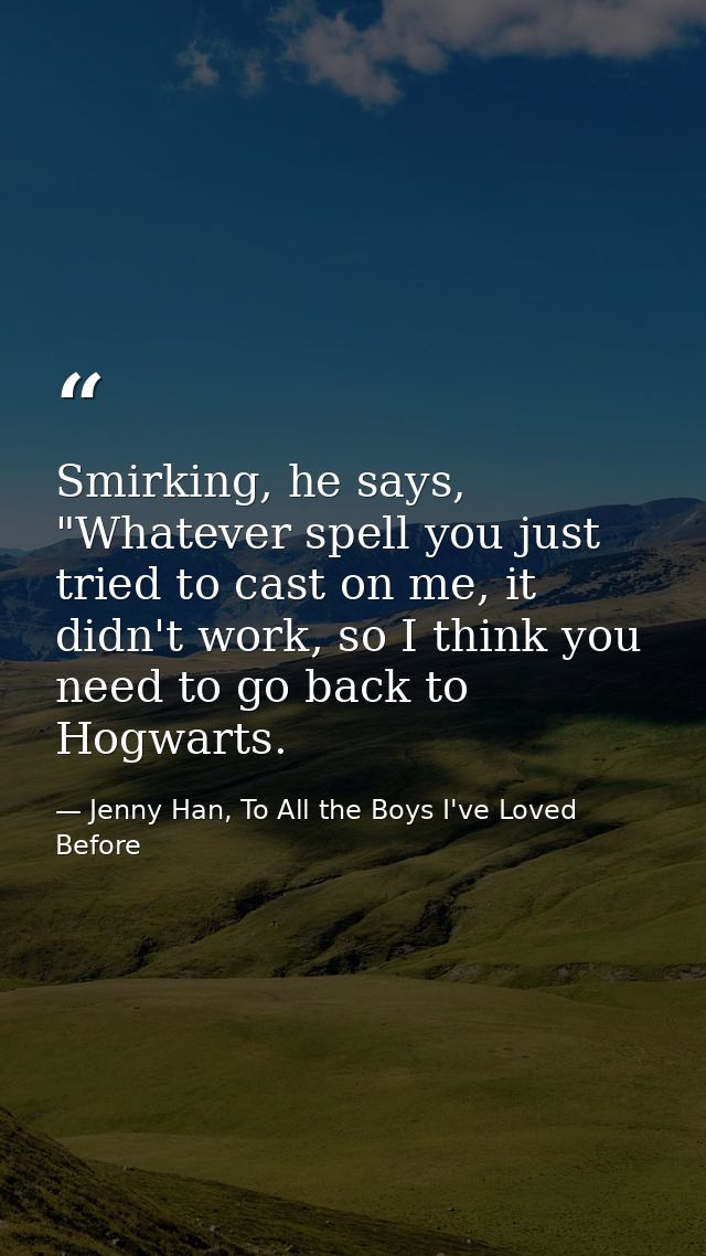 Smirking, he says, "Whatever spell you just tried to cast on me, it didn't work, so I think you need to go back to Hogwa — Jenny Han, To All the Boys I've Loved Before