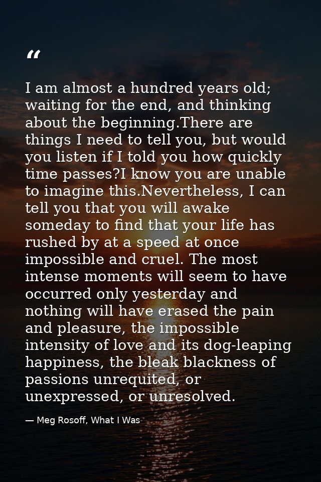 I am almost a hundred years old; waiting for the end, and thinking about the beginning.There are things I need to tell y — Meg Rosoff, What I Was