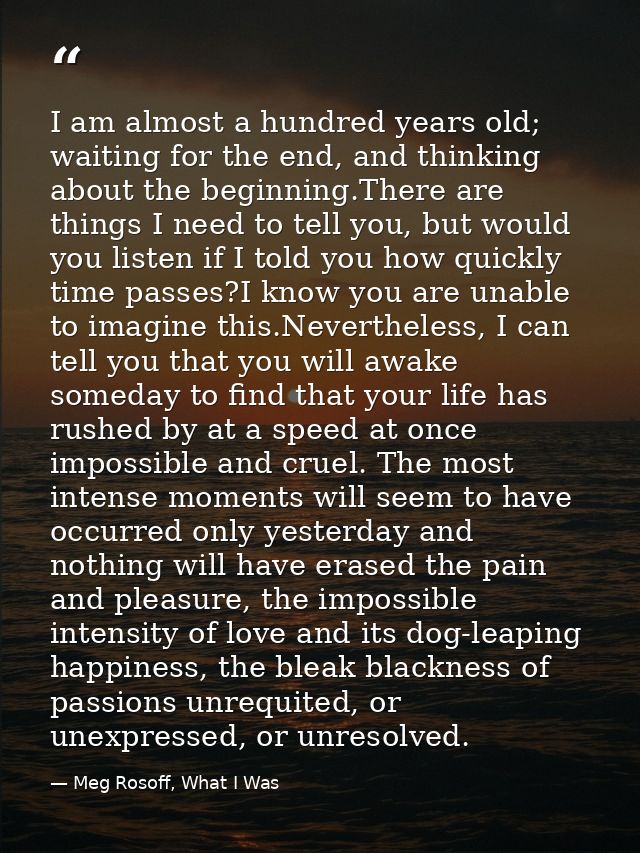 I am almost a hundred years old; waiting for the end, and thinking about the beginning.There are things I need to tell y — Meg Rosoff, What I Was