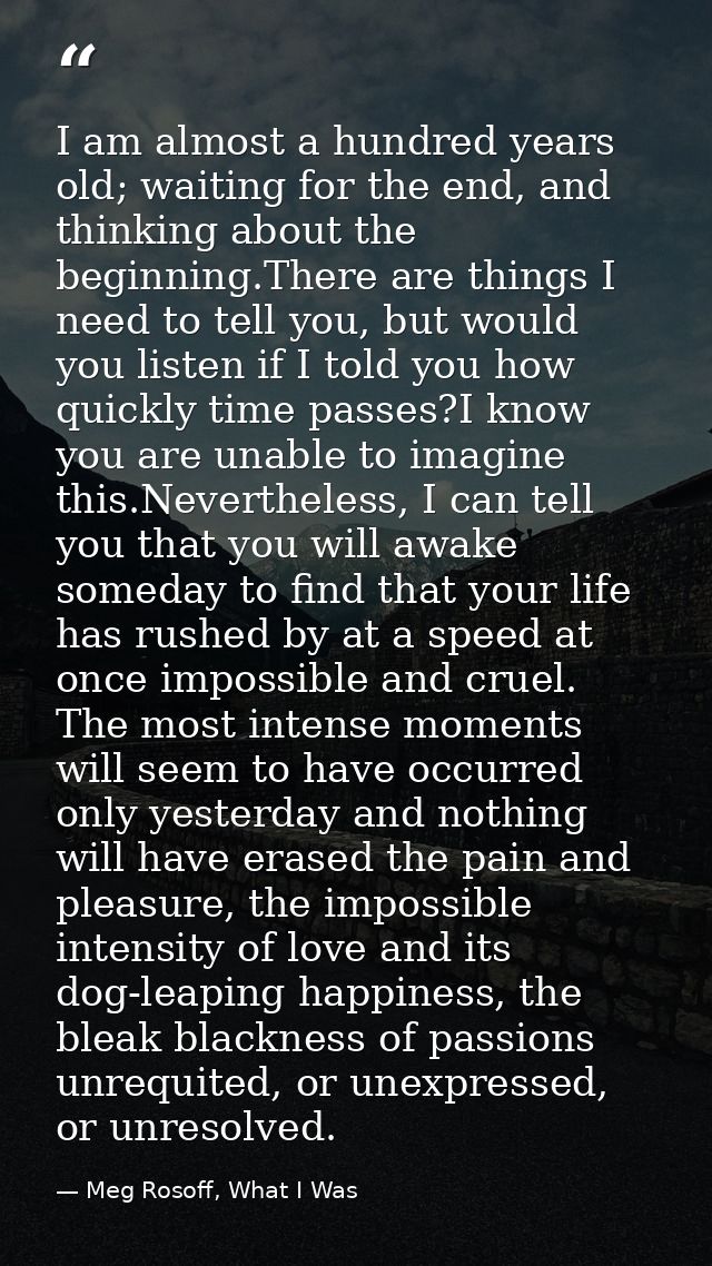 I am almost a hundred years old; waiting for the end, and thinking about the beginning.There are things I need to tell y — Meg Rosoff, What I Was