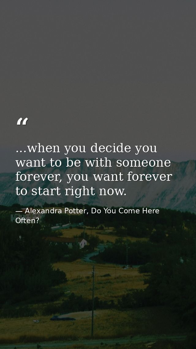 ...when you decide you want to be with someone forever, you want forever to start right now. — Alexandra Potter, Do You Come Here Often?