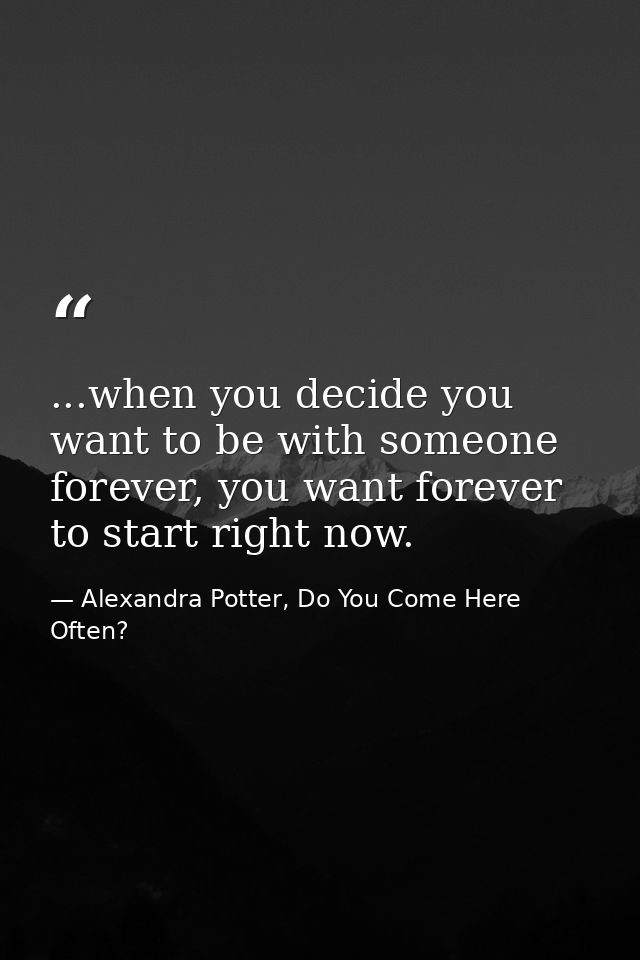 ...when you decide you want to be with someone forever, you want forever to start right now. — Alexandra Potter, Do You Come Here Often?