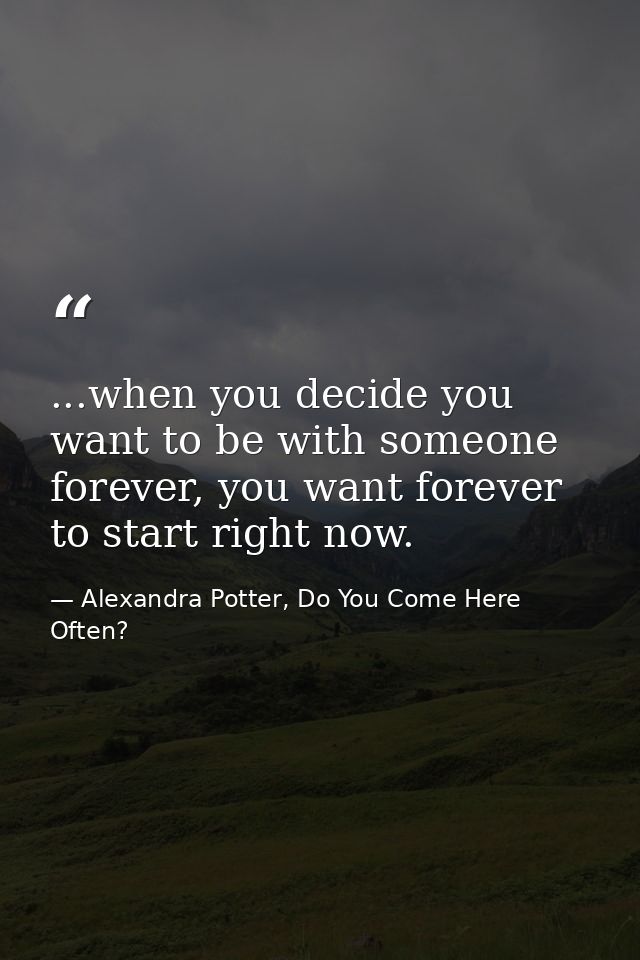 ...when you decide you want to be with someone forever, you want forever to start right now. — Alexandra Potter, Do You Come Here Often?