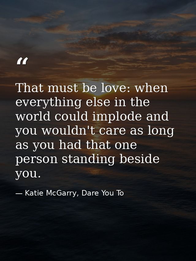 That must be love: when everything else in the world could implode and you wouldn't care as long as you had that one per — Katie McGarry, Dare You To