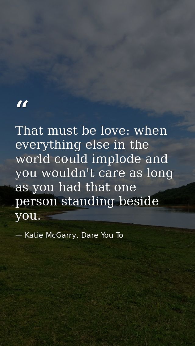 That must be love: when everything else in the world could implode and you wouldn't care as long as you had that one per — Katie McGarry, Dare You To