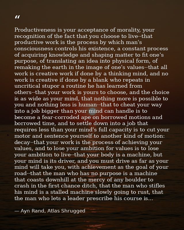 Productiveness is your acceptance of morality, your recognition of the fact that you choose to live--that productive wor — Ayn Rand, Atlas Shrugged