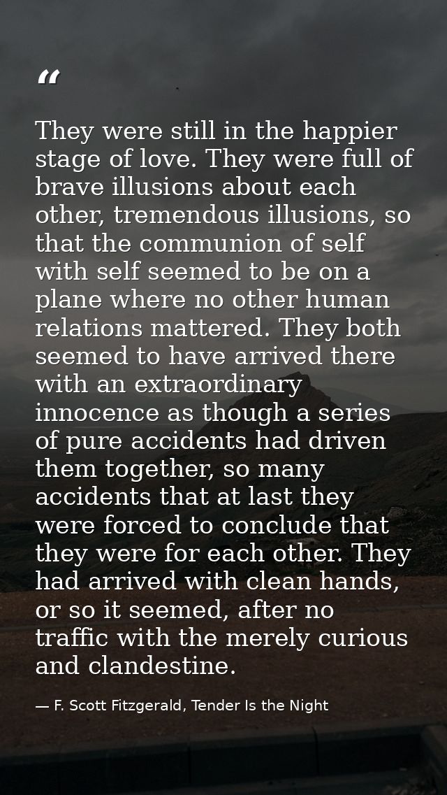 They were still in the happier stage of love. They were full of brave illusions about each other, tremendous illusions,  — F. Scott Fitzgerald, Tender Is the Night