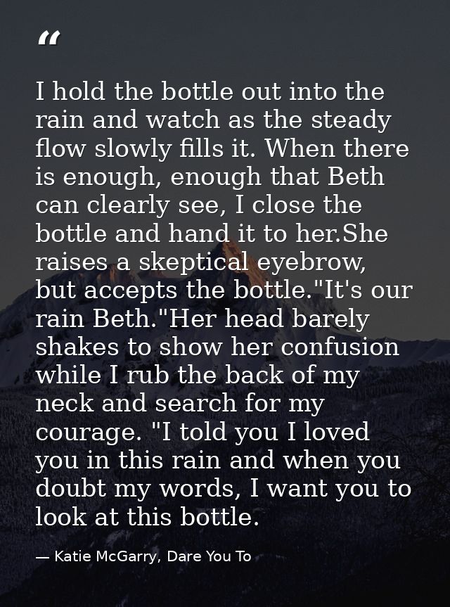 I hold the bottle out into the rain and watch as the steady flow slowly fills it. When there is enough, enough that Beth — Katie McGarry, Dare You To
