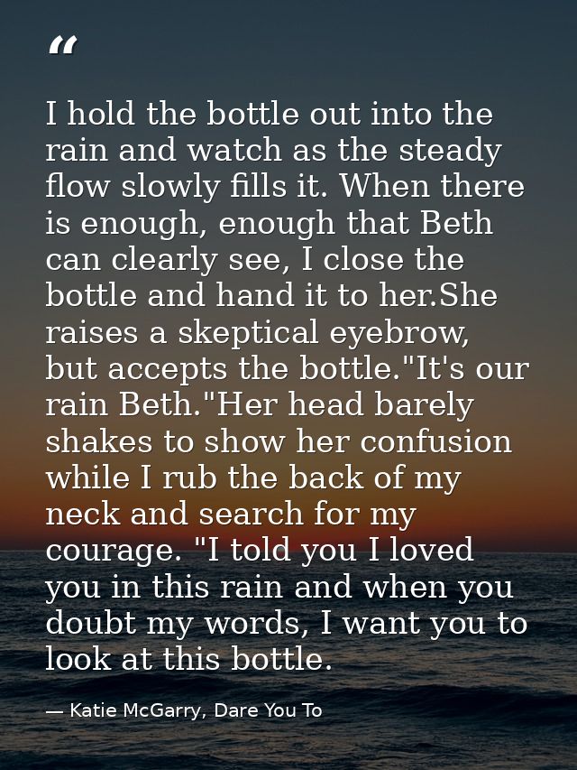 I hold the bottle out into the rain and watch as the steady flow slowly fills it. When there is enough, enough that Beth — Katie McGarry, Dare You To