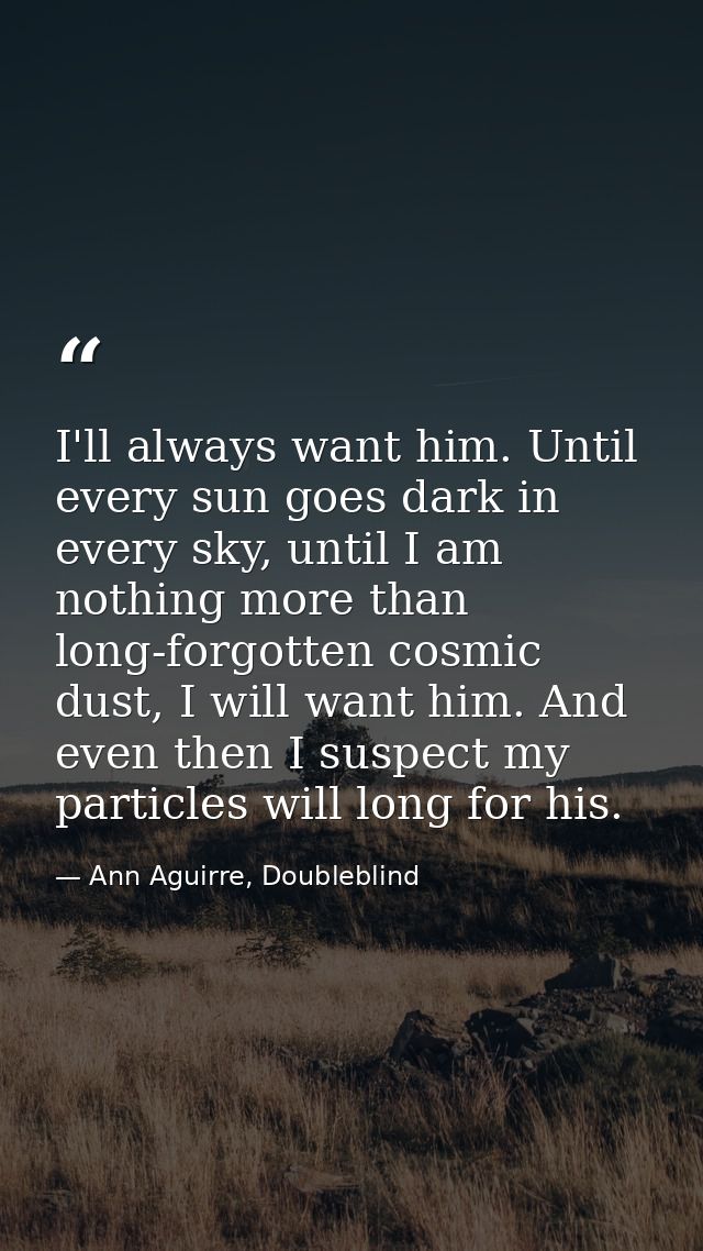 I'll always want him. Until every sun goes dark in every sky, until I am nothing more than long-forgotten cosmic dust, I — Ann Aguirre, Doubleblind