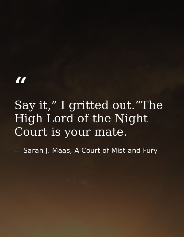 Say it,” I gritted out.“The High Lord of the Night Court is your mate. — Sarah J. Maas, A Court of Mist and Fury