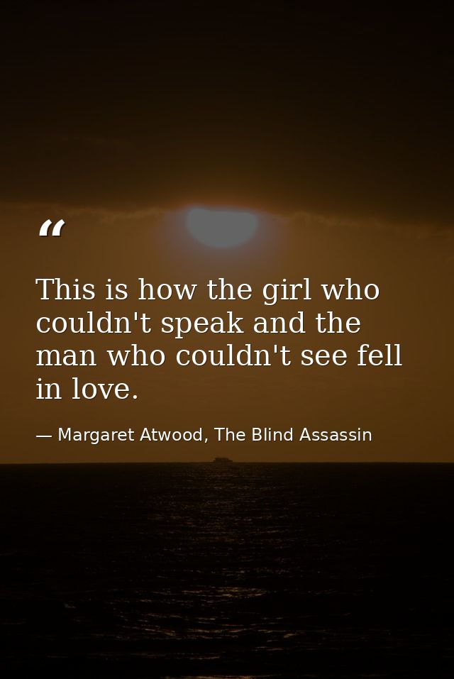 This is how the girl who couldn't speak and the man who couldn't see fell in love. — Margaret Atwood, The Blind Assassin