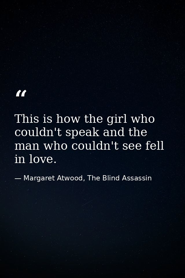 This is how the girl who couldn't speak and the man who couldn't see fell in love. — Margaret Atwood, The Blind Assassin