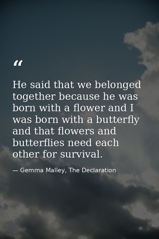 He said that we belonged together because he was born with a flower and I was born with a butterfly and that flowers and — Gemma Malley, The Declaration