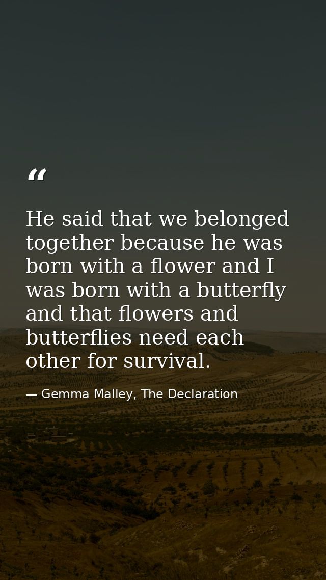 He said that we belonged together because he was born with a flower and I was born with a butterfly and that flowers and — Gemma Malley, The Declaration