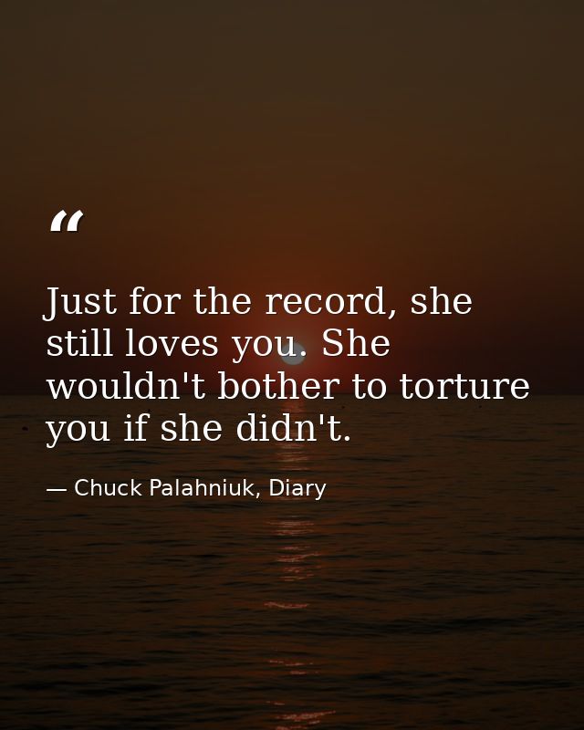 Just for the record, she still loves you. She wouldn't bother to torture you if she didn't. — Chuck Palahniuk, Diary