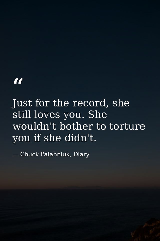 Just for the record, she still loves you. She wouldn't bother to torture you if she didn't. — Chuck Palahniuk, Diary