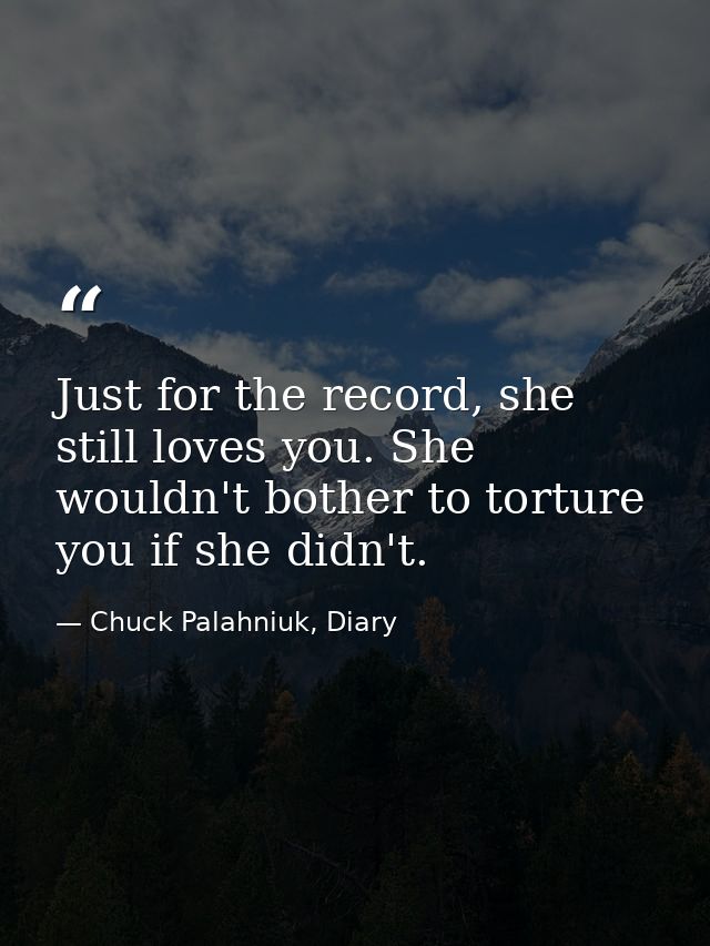 Just for the record, she still loves you. She wouldn't bother to torture you if she didn't. — Chuck Palahniuk, Diary