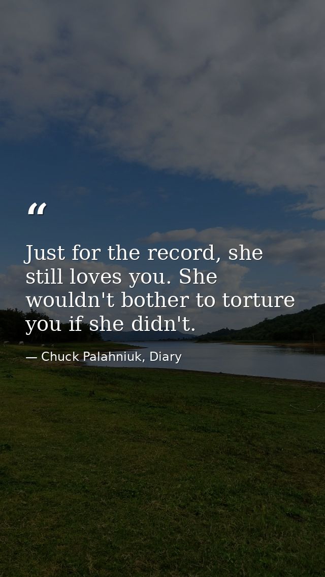 Just for the record, she still loves you. She wouldn't bother to torture you if she didn't. — Chuck Palahniuk, Diary