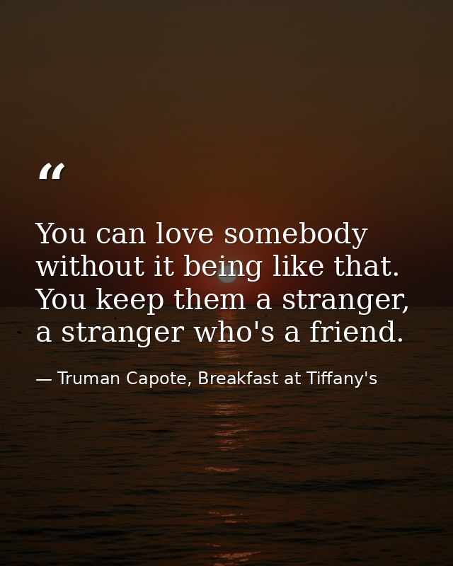You can love somebody without it being like that. You keep them a stranger, a stranger who's a friend. — Truman Capote, Breakfast at Tiffany's