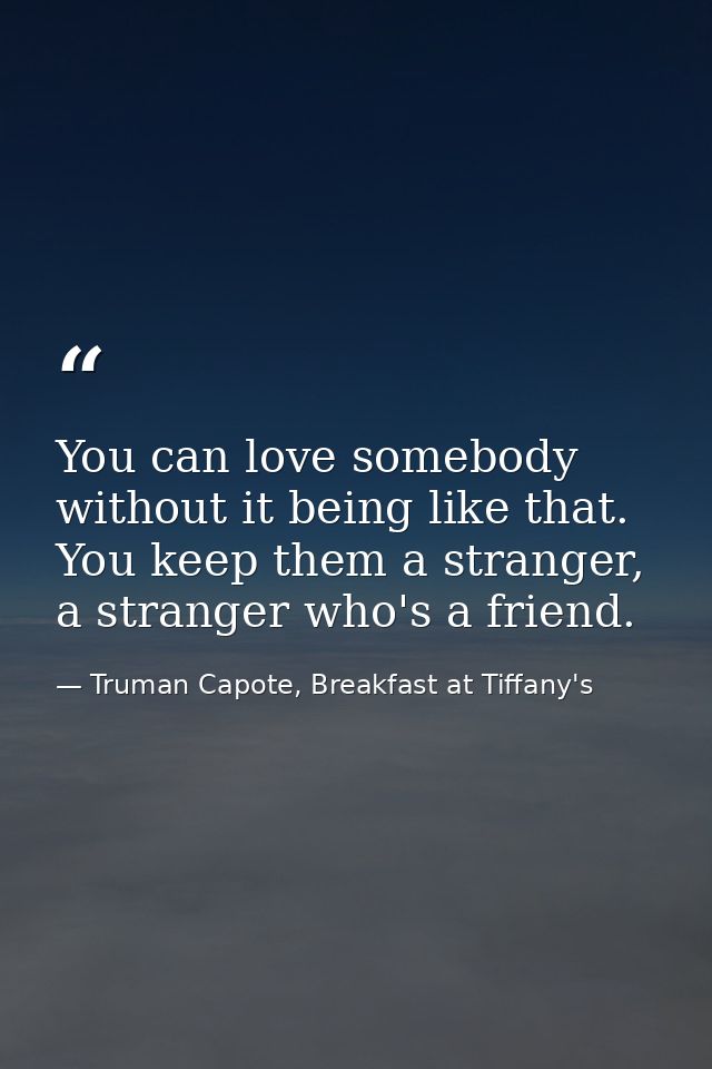 You can love somebody without it being like that. You keep them a stranger, a stranger who's a friend. — Truman Capote, Breakfast at Tiffany's