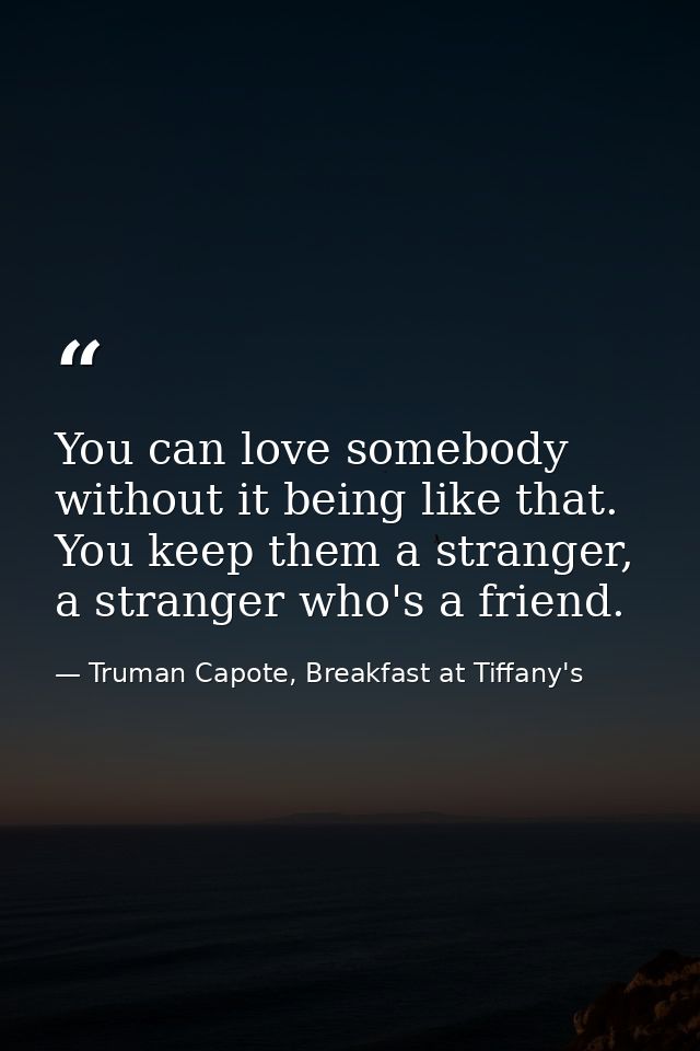 You can love somebody without it being like that. You keep them a stranger, a stranger who's a friend. — Truman Capote, Breakfast at Tiffany's
