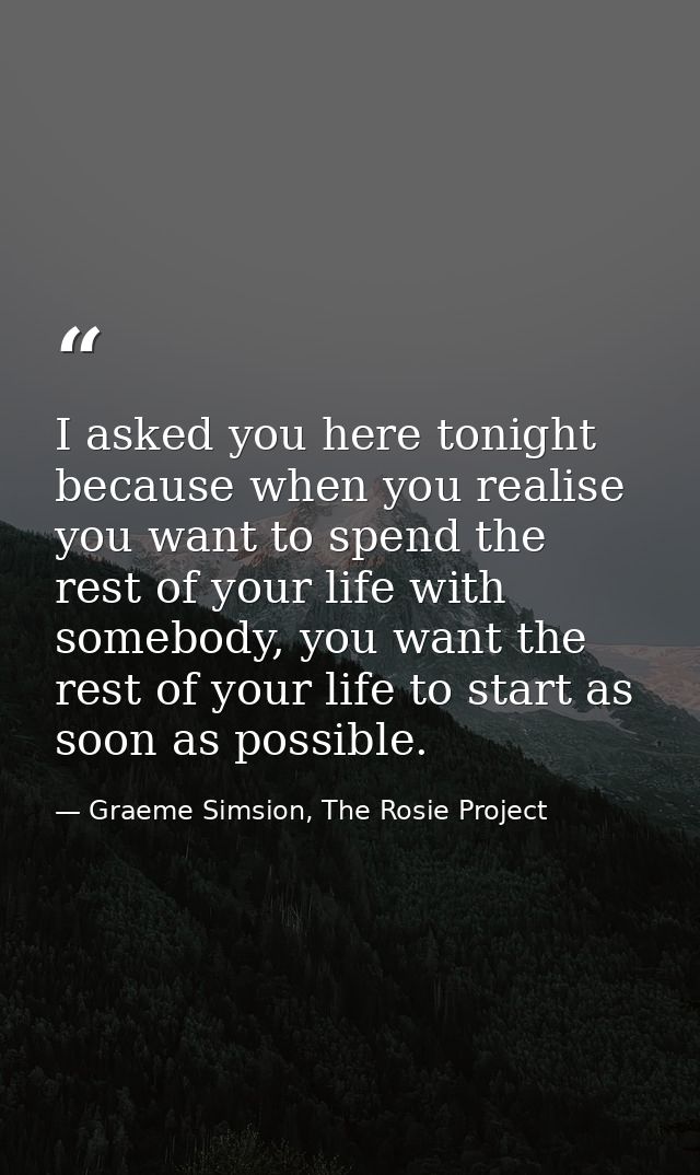 I asked you here tonight because when you realise you want to spend the rest of your life with somebody, you want the re — Graeme Simsion, The Rosie Project