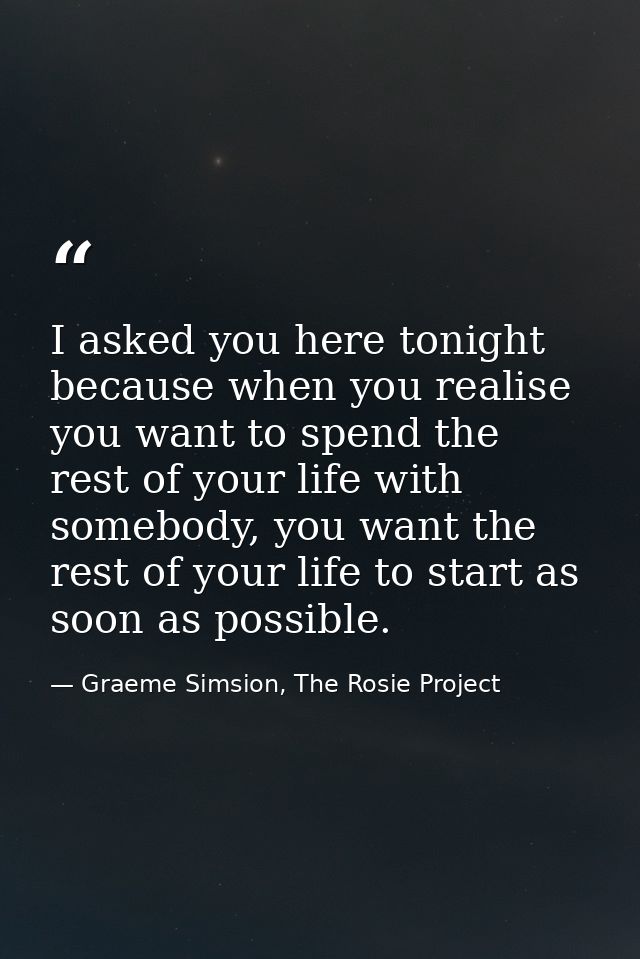 I asked you here tonight because when you realise you want to spend the rest of your life with somebody, you want the re — Graeme Simsion, The Rosie Project